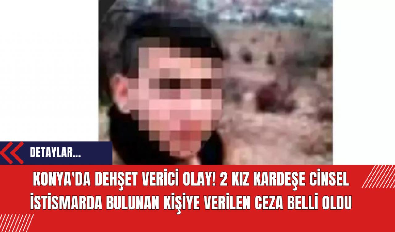 Konya'da Dehşet Verici Olay! 2 Kız Kardeşe Cinsel İstismarda Bulunan Kişiye Verilen Ceza Belli Oldu