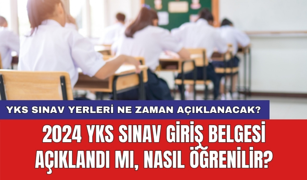 2024 YKS sınav giriş belgesi açıklandı mı, nasıl öğrenilir? YKS sınav yerleri ne zaman açıklanacak?