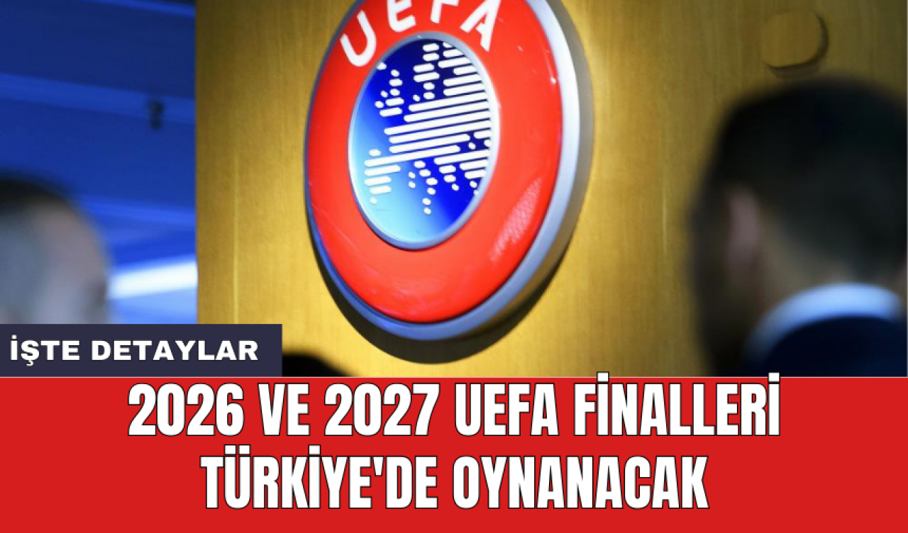 2026 ve 2027 UEFA finalleri Türkiye'de oynanacak