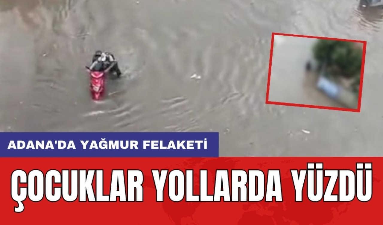 Adana'da yağmur felaketi: Çocuklar yollarda yüzdü