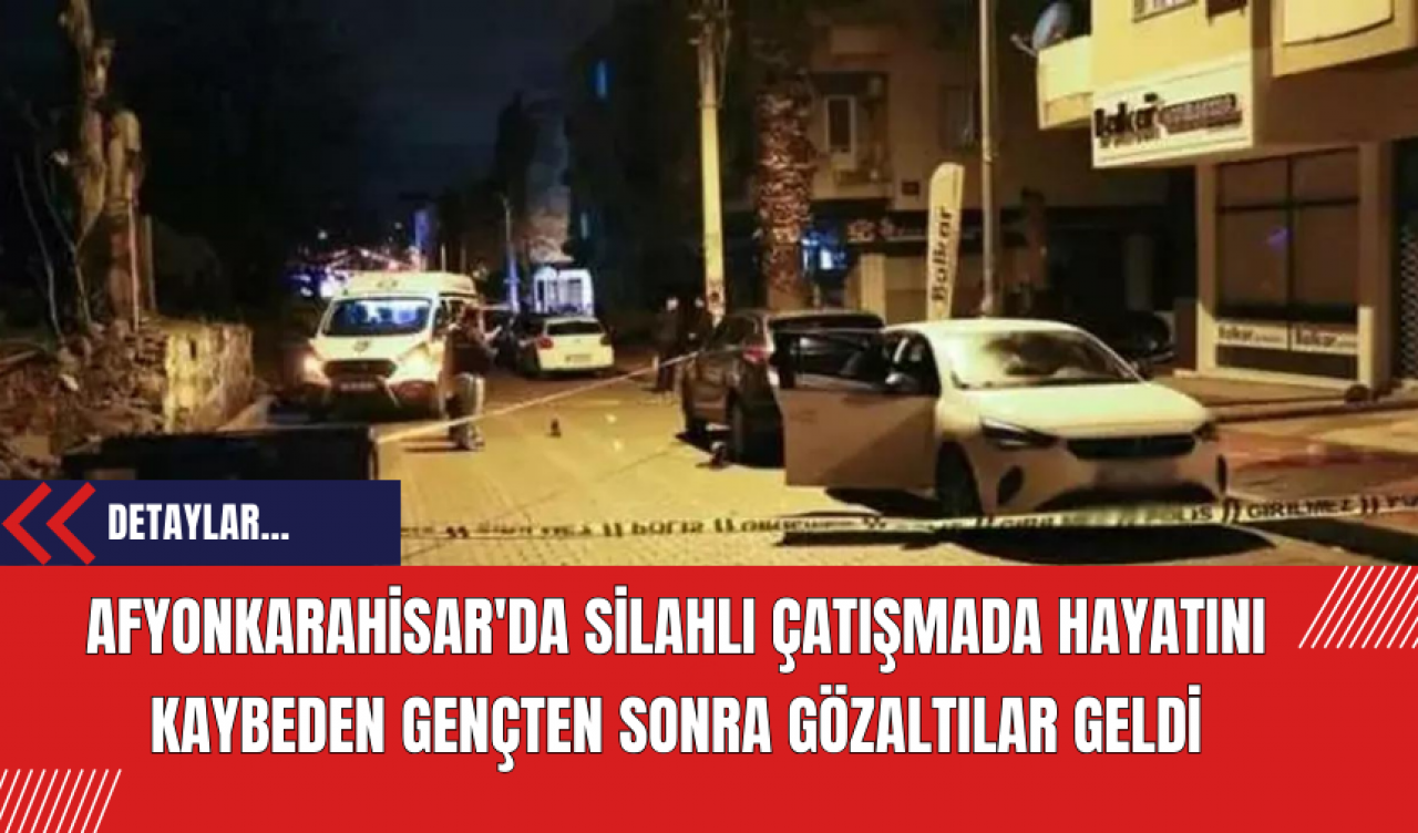 Afyonkarahisar'da Silahlı Çatışmada Hayatını Kaybeden Gençten Sonra Gözaltılar Geldi