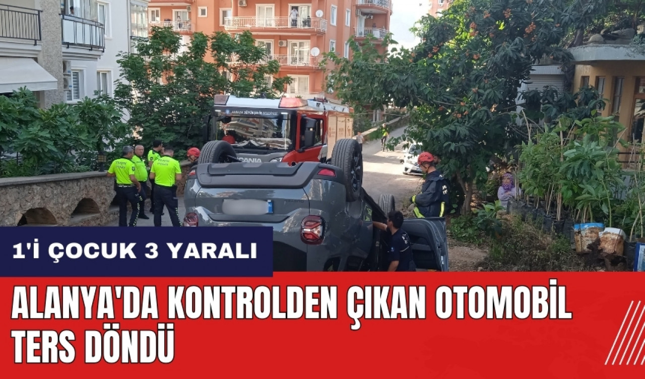 Alanya'da kontrolden çıkan otomobil ters döndü: 1'i çocuk 3 yaralı