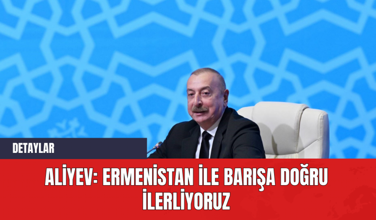 Aliyev: Ermenistan ile barışa doğru ilerliyoruz