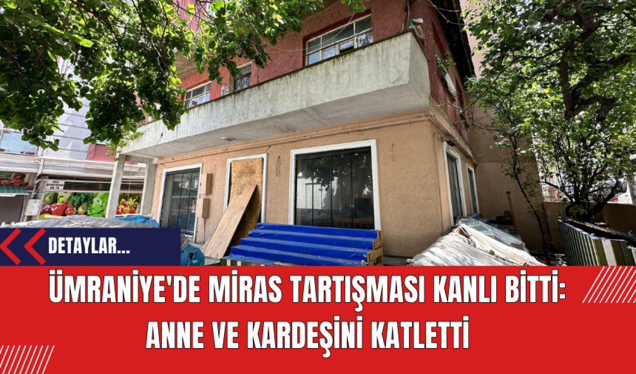 Ümraniye'de Miras Tartışması Kanlı Bitti: Anne ve Kardeşini Katletti