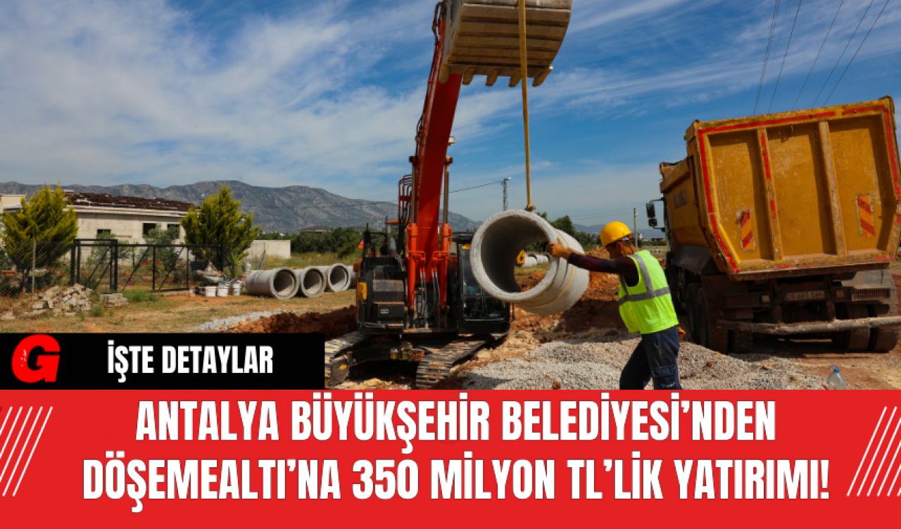 Antalya Büyükşehir Belediyesi’nden Döşemealtı’na 350 Milyon TL’lik Yatırımı!