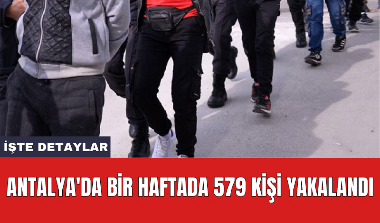 Antalya'da bir haftada 579 kişi yakalandı