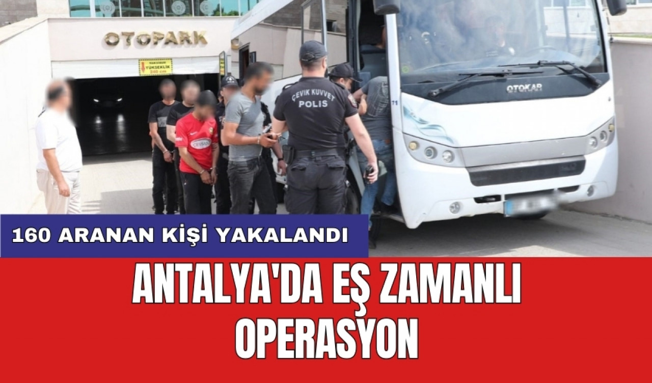 Antalya'da eş zamanlı operasyon: 160 aranan kişi yakalandı