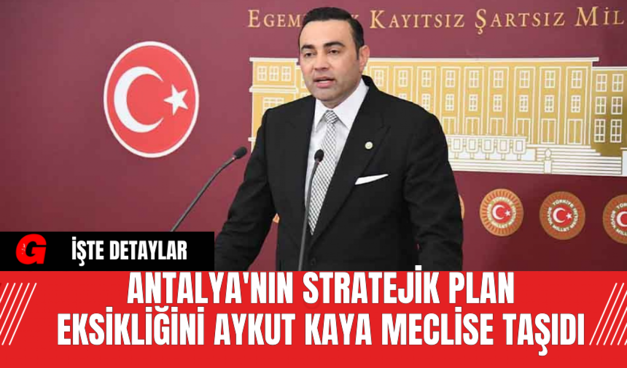 Antalya'nın Stratejik Plan Eksikliğini Aykut Kaya Meclise Taşıdı