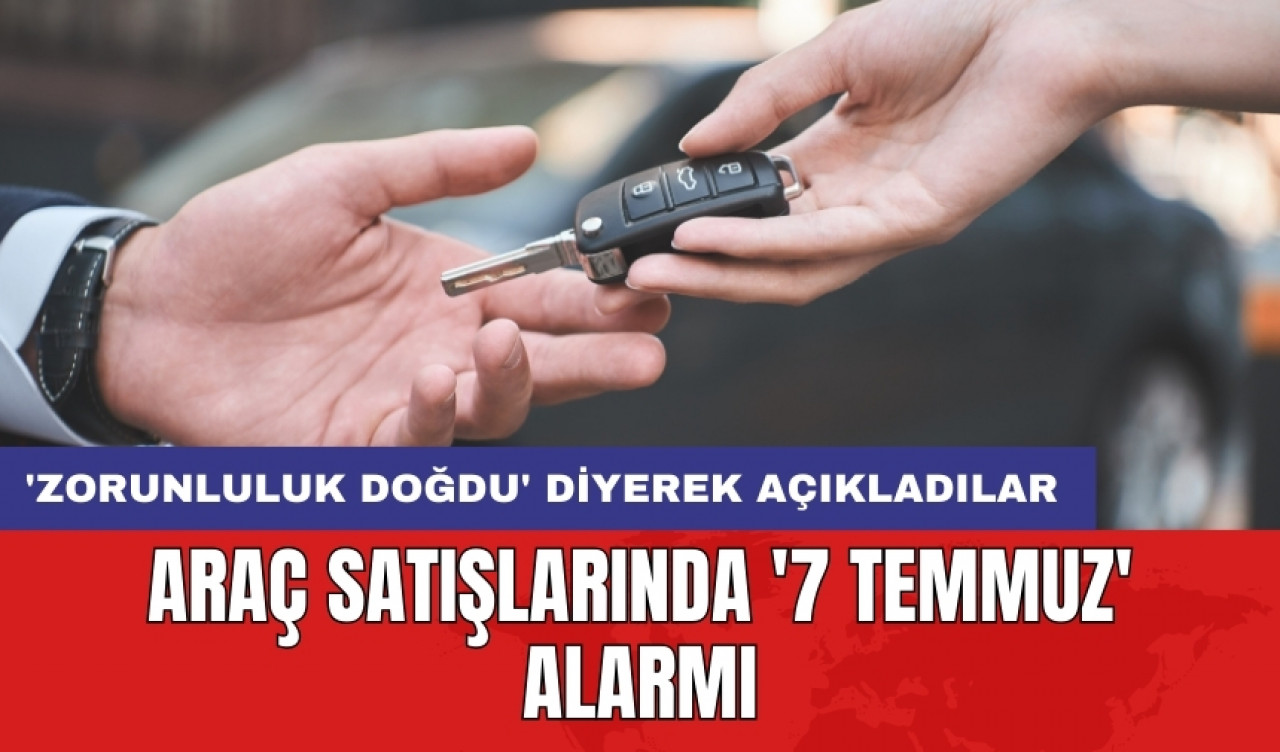 Araç satışlarında '7 Temmuz' alarmı: 'Zorunluluk doğdu' diyerek açıkladılar