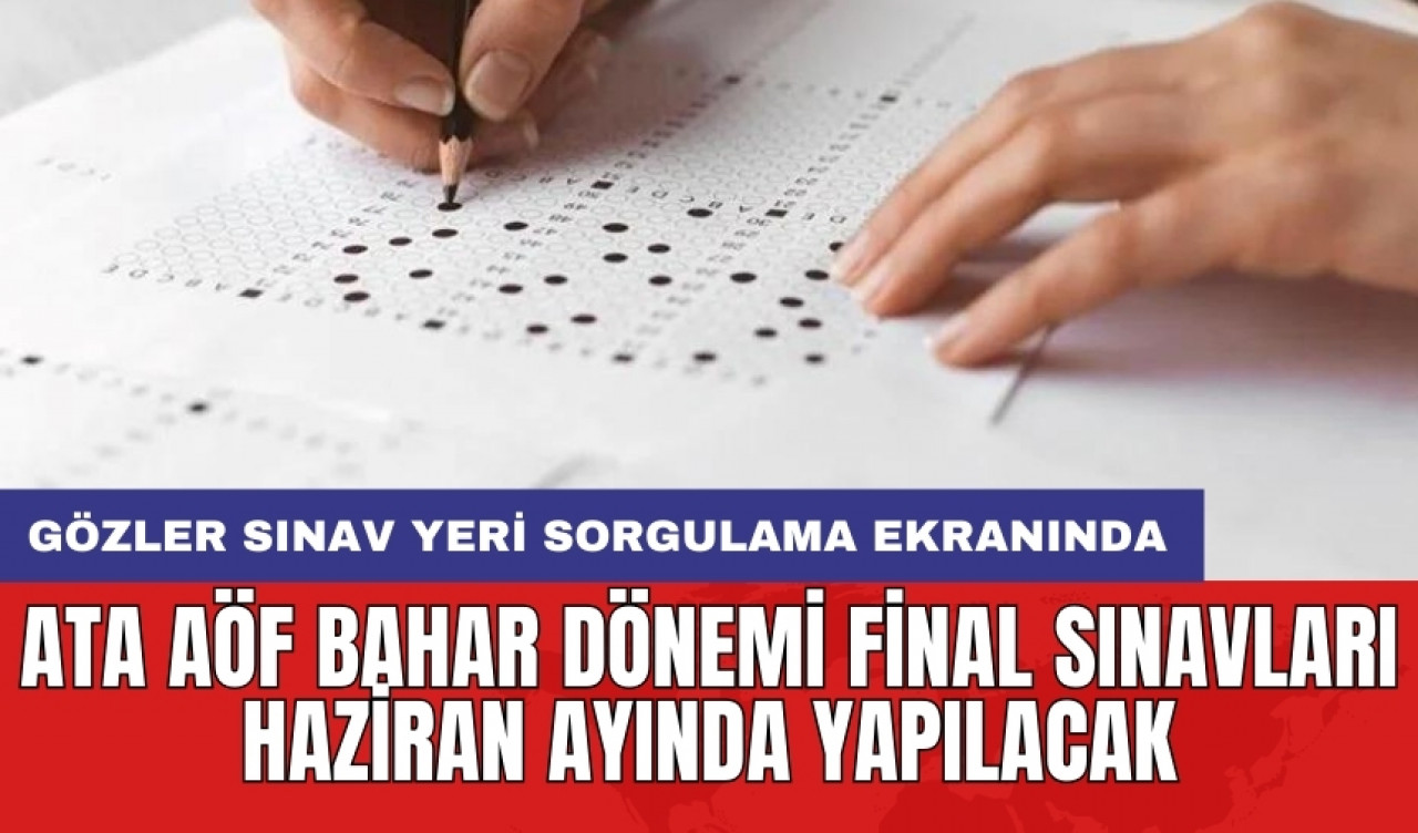 ATA AÖF bahar dönemi final sınavları Haziran ayında yapılacak: Gözler sınav yeri sorgulama ekranında