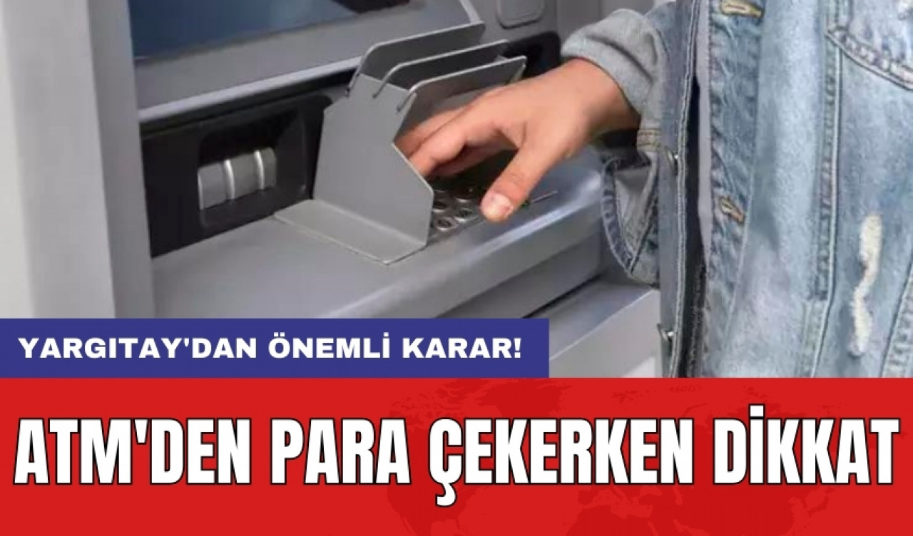 ATM'den para çekerken dikkat: Yargıtay'dan önemli karar!