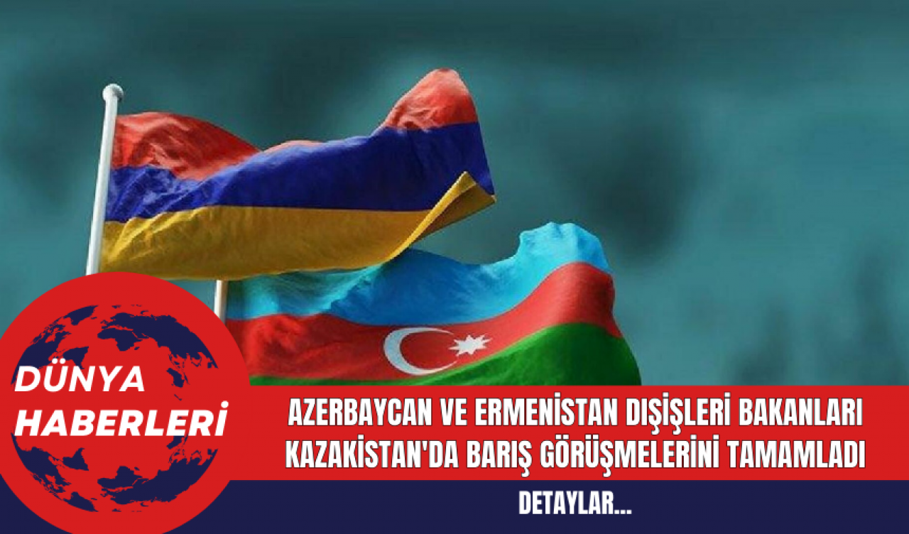 Azerbaycan ve Ermenistan Dışişleri Bakanları Kazakistan'da Barış Görüşmelerini Tamamladı