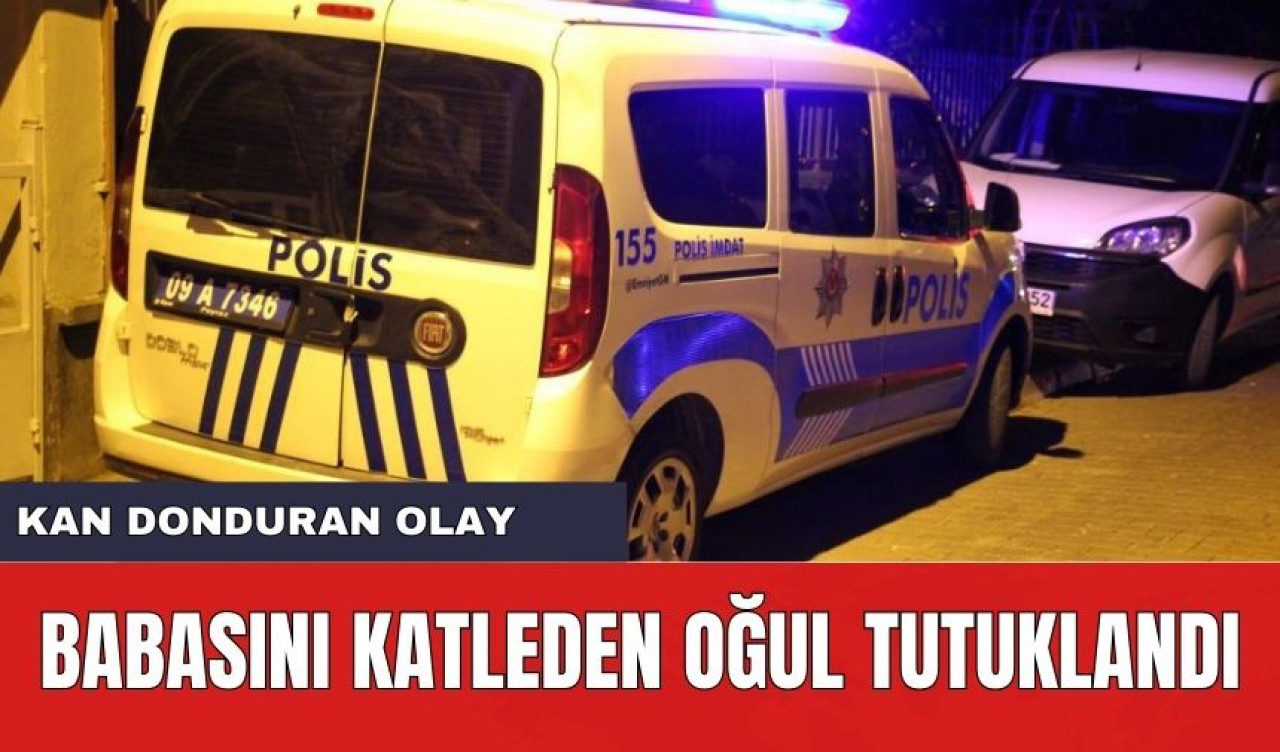 Babasını Katleden Oğul Tutuklandı! Kan Donduran Olayın Detayları Haberde