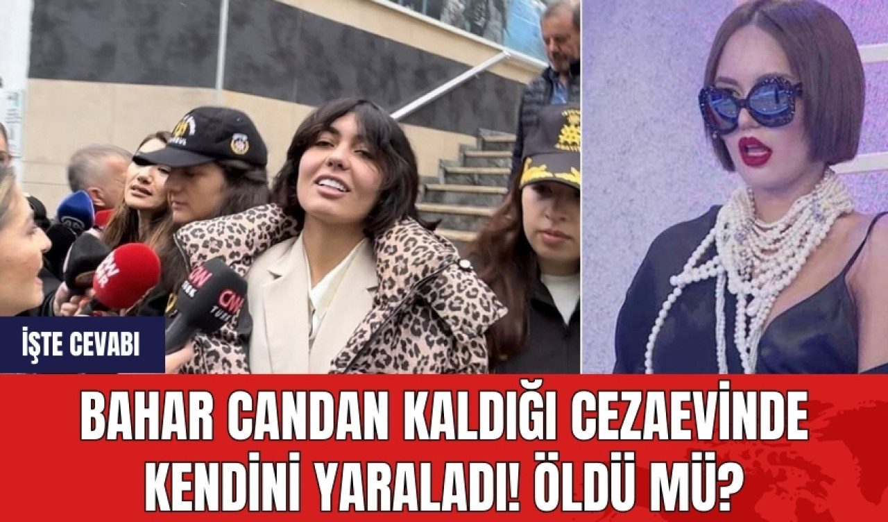 Bahar Candan kaldığı cezaevinde kendini yaraldı! Öldü mü? İşte cevabı