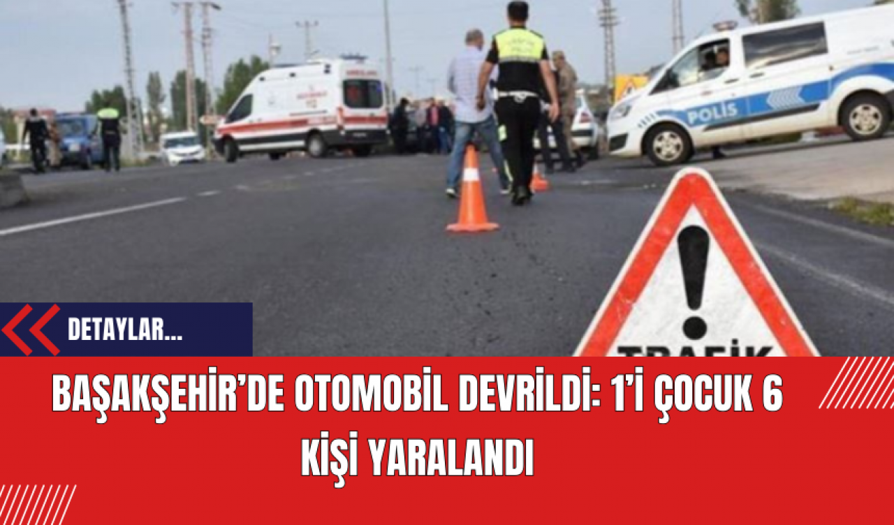 Başakşehir’de Otomobil Devrildi: 1’i Çocuk 6 Kişi Yaralandı