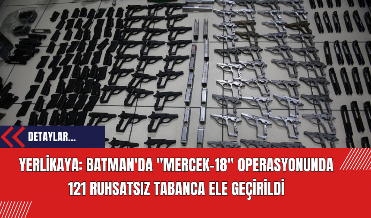 Yerlikaya: Batman'da "Mercek-18" Operasyonunda 121 Ruhsatsız Tabanca Ele Geçirildi