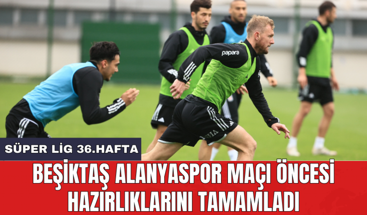 Beşiktaş Alanyaspor maçı öncesi hazırlıklarını tamamladı