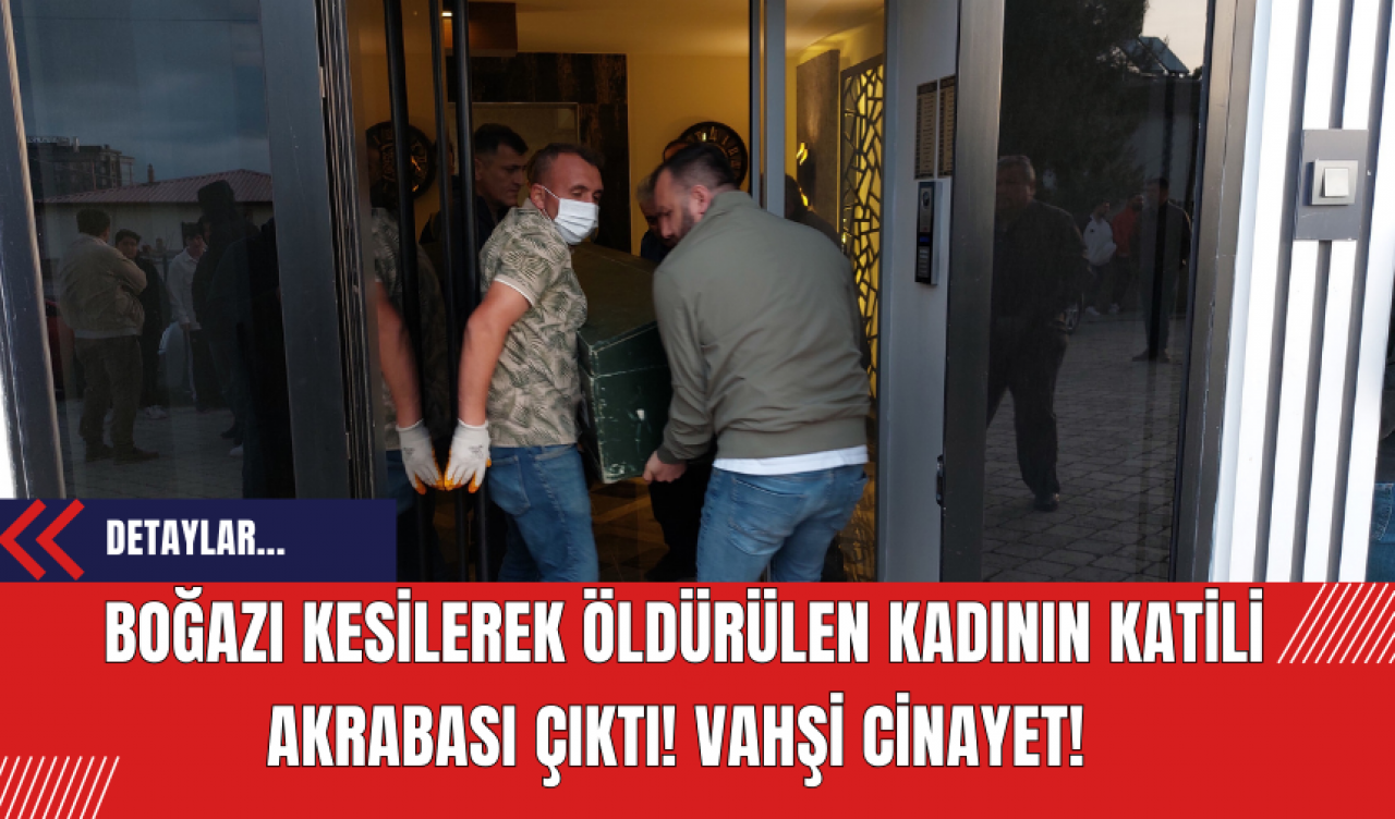 Boğazı kesilerek öldürülen kadının katili akrabası çıktı! Vahşi Cinayet!