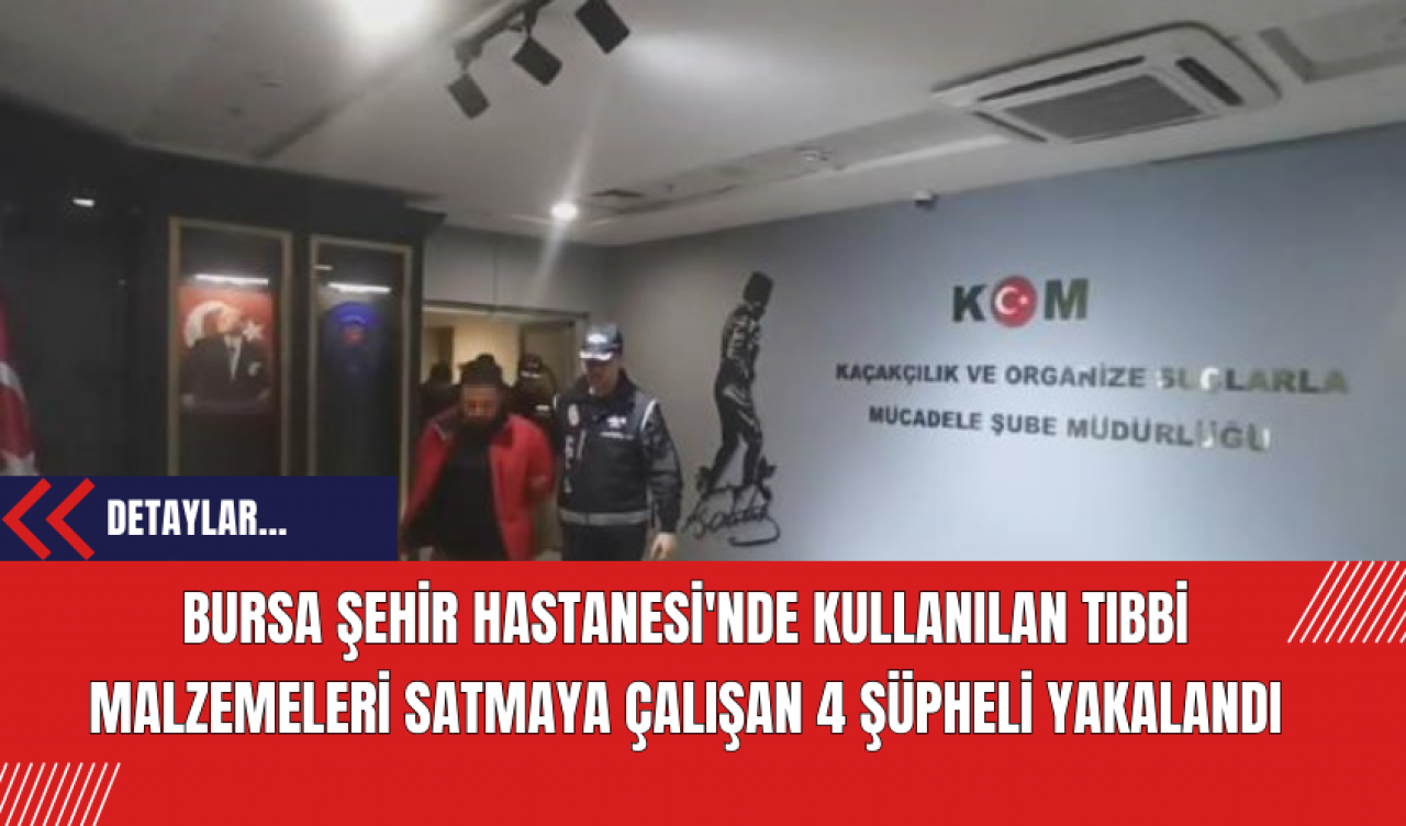 Bursa Şehir Hastanesi'nde Kullanılan Tıbbi Malzemeleri Satmaya Çalışan 4 Şüpheli Yakalandı