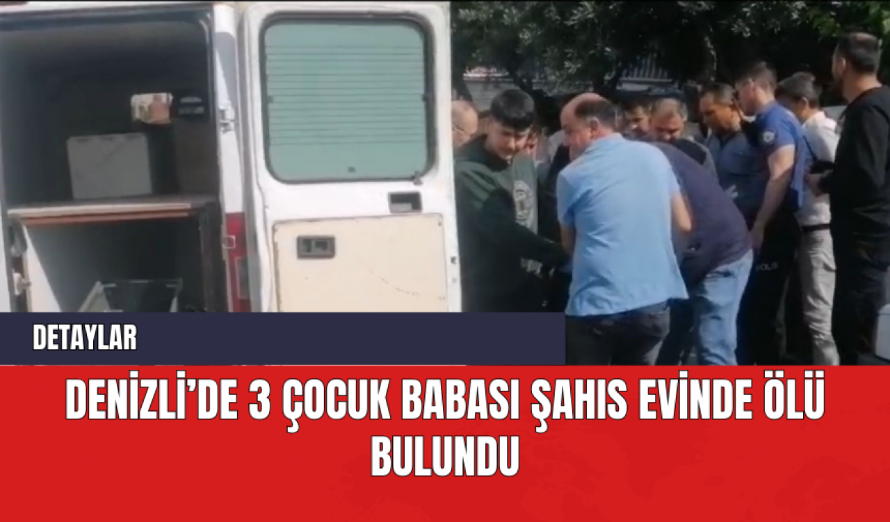 Denizli’de 3 Çocuk Babası Şahıs Evinde Ölü Bulundu