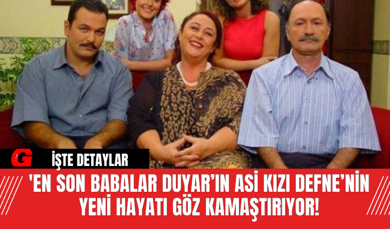 'En Son Babalar Duyar’ın Asi Kızı Defne’nin Yeni Hayatı Göz Kamaştırıyor!