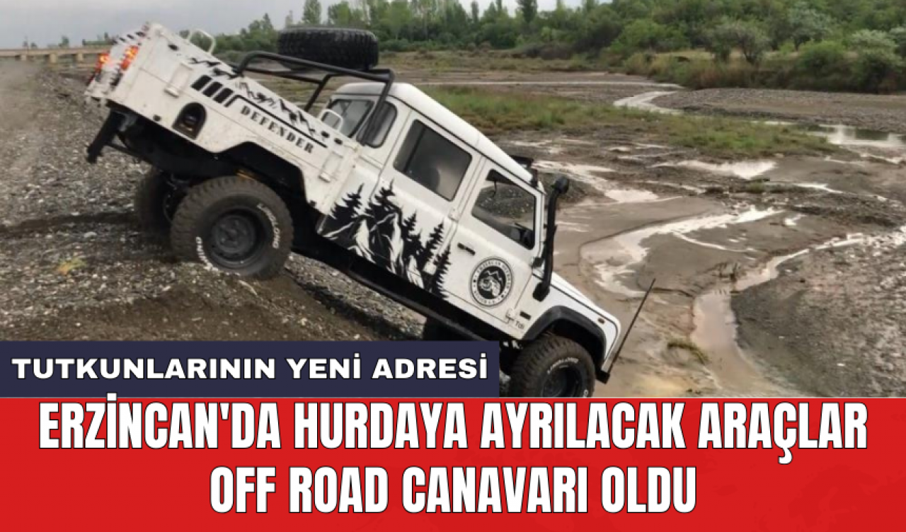 Erzincan'da hurdaya ayrılacak araçlar off road canavarı oldu