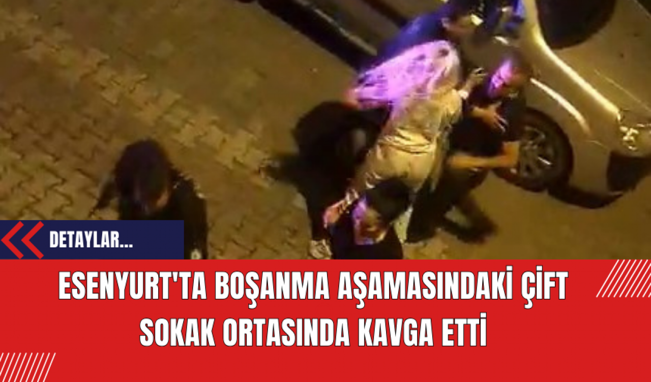 Esenyurt'ta Boşanma Aşamasındaki Çift Sokak Ortasında Kavga Etti