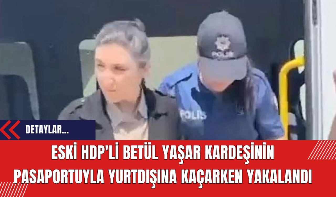 Eski HDP'li Betül Yaşar Kardeşinin Pasaportuyla Yurtdışına Kaçarken Yakalandı