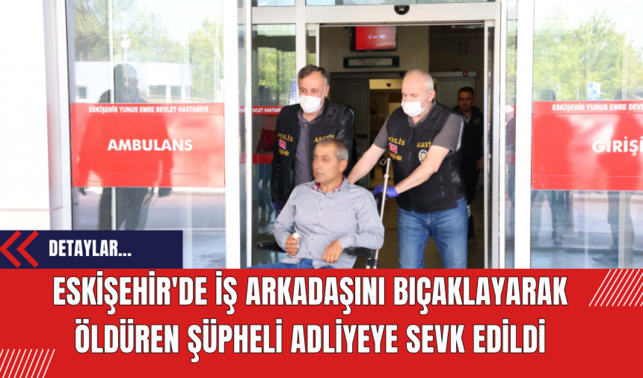 Eskişehir'de İş Arkadaşını Bıçaklayarak Öldüren Şüpheli Adliyeye Sevk Edildi