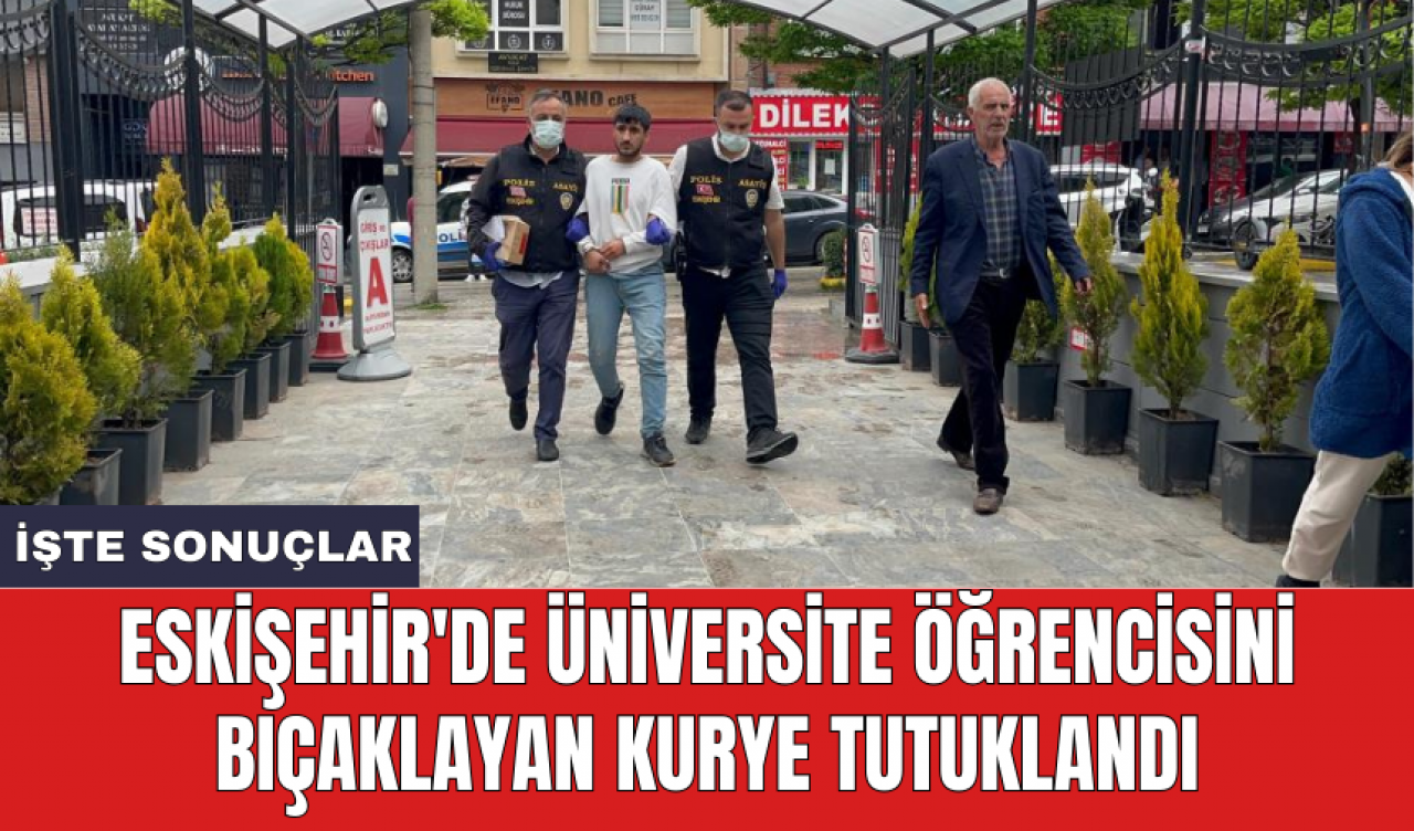 Eskişehir'de üniversite öğrencisini bıçaklayan kurye tutuklandı