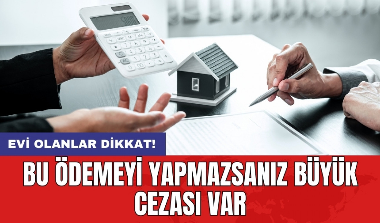 Evi olanlar dikkat! Bu ödemeyi yapmazsanız büyük cezası var