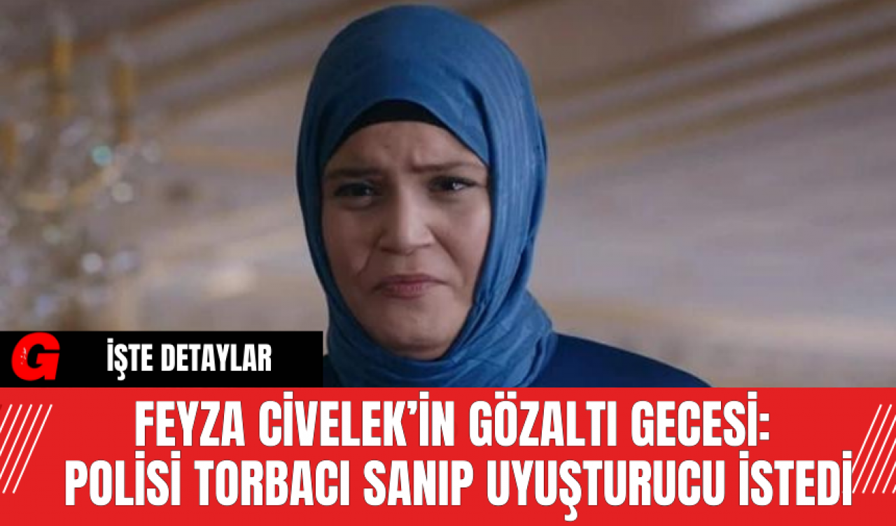 Feyza Civelek’in Gözaltı Gecesi: Polisi Torbacı Sanıp Uy*ştur*cu İstedi