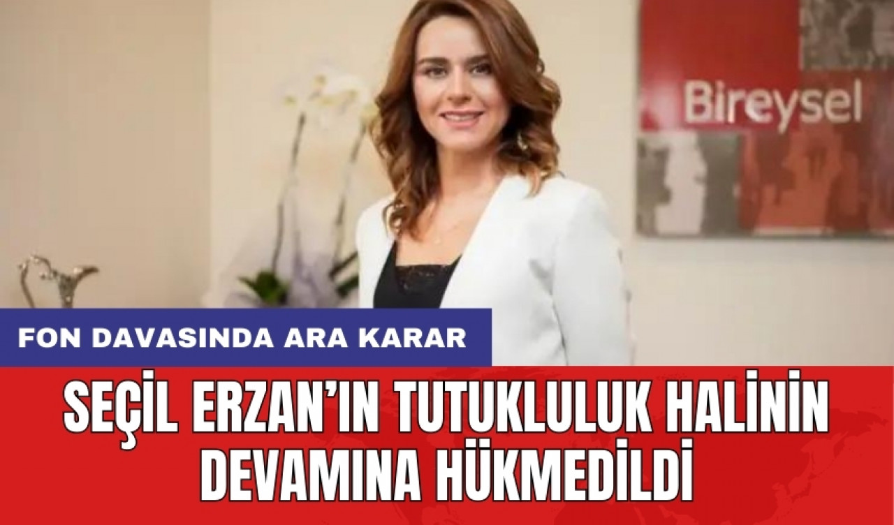 Fon davasında ara karar: Seçil Erzan’ın tutukluluk halinin devamına hükmedildi