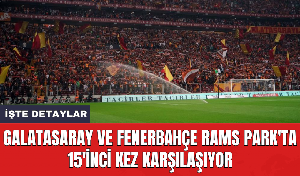 Galatasaray ve Fenerbahçe RAMS Park'ta 15'inci kez karşılaşıyor