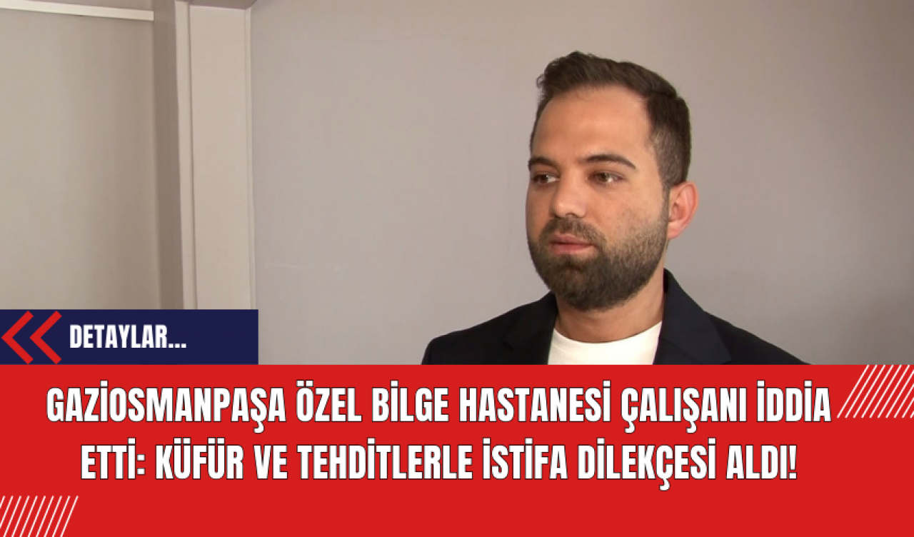 Gaziosmanpaşa Özel Bilge Hastanesi Çalışanı İddia Etti: Küfür ve Tehditlerle İstifa Dilekçesi Aldı!