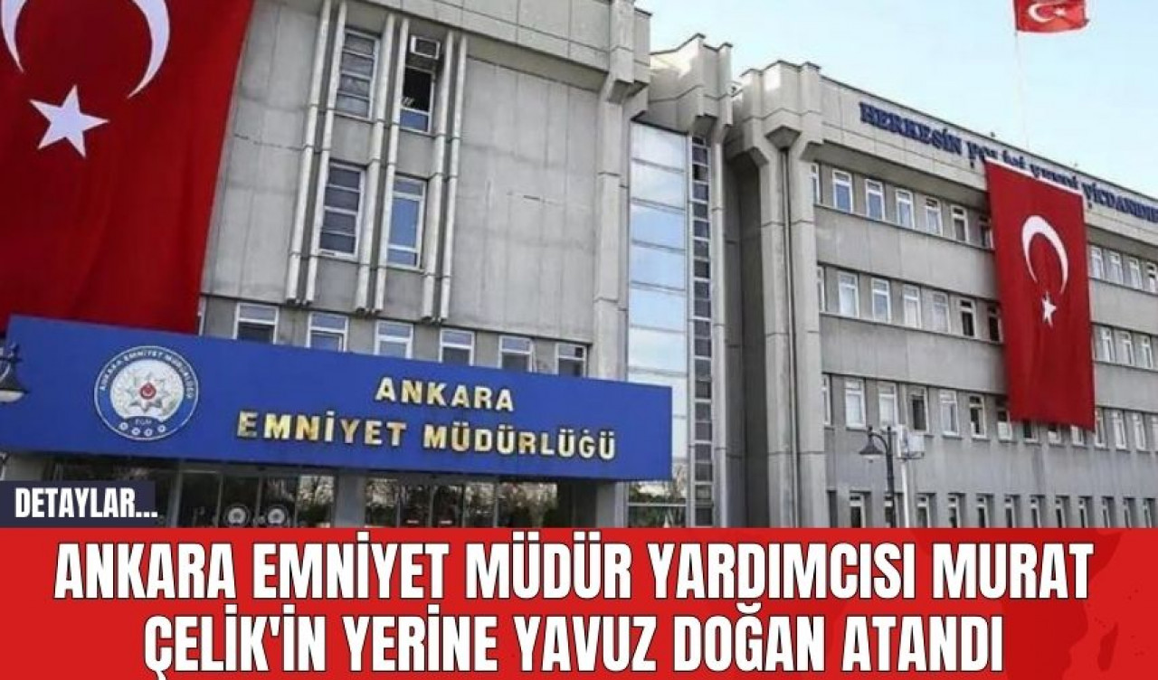 Ankara Emniyet Müdür Yardımcısı Murat Çelik'in Yerine Yavuz Doğan Atandı