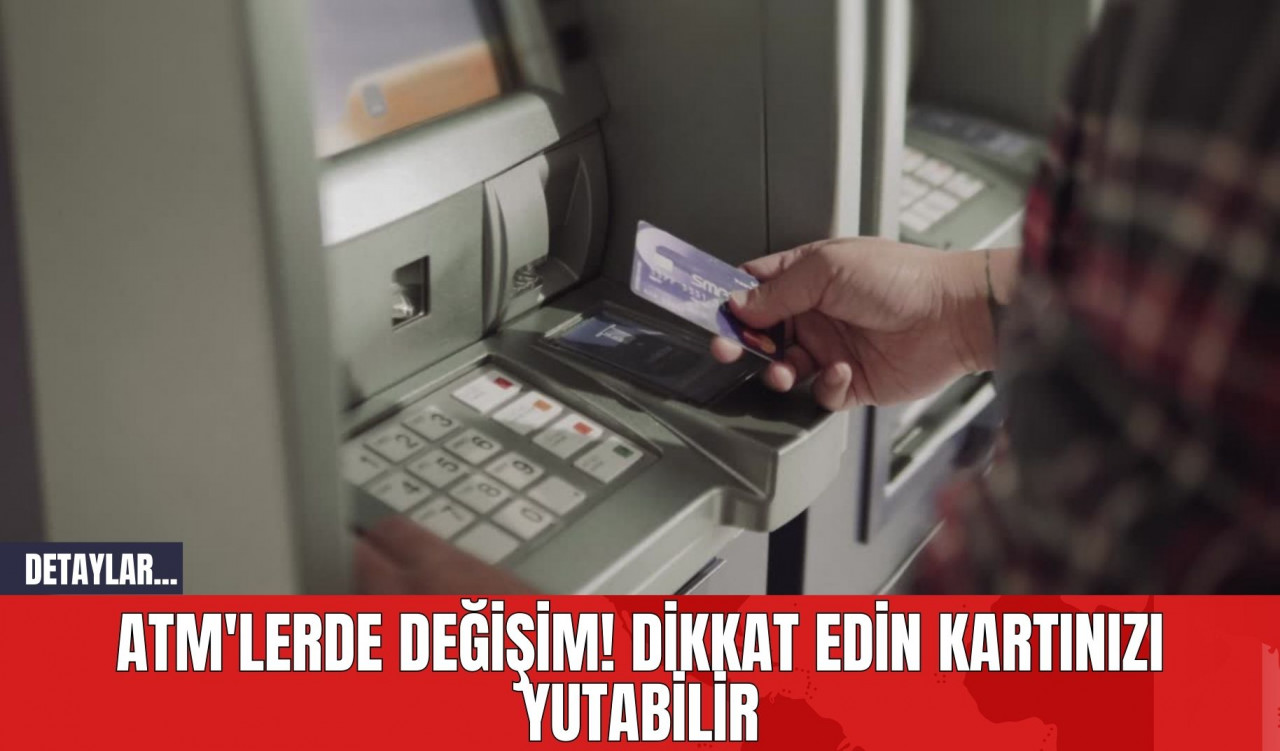 ATM'lerde Değişim! Dikkat Edin Kartınızı Yutabilir