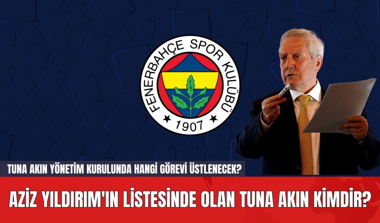 Aziz Yıldırım'ın Listesinde Olan Tuna Akın Kimdir? Tuna Akın Yönetim Kurulunda Hangi Görevi Üstlenecek?