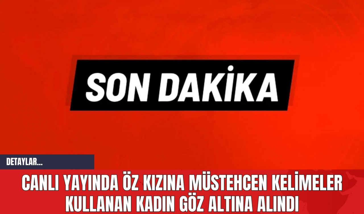 Canlı Yayında Öz Kızına Müstehcen Kelimeler Kullanan Kadın Göz Altına Alındı