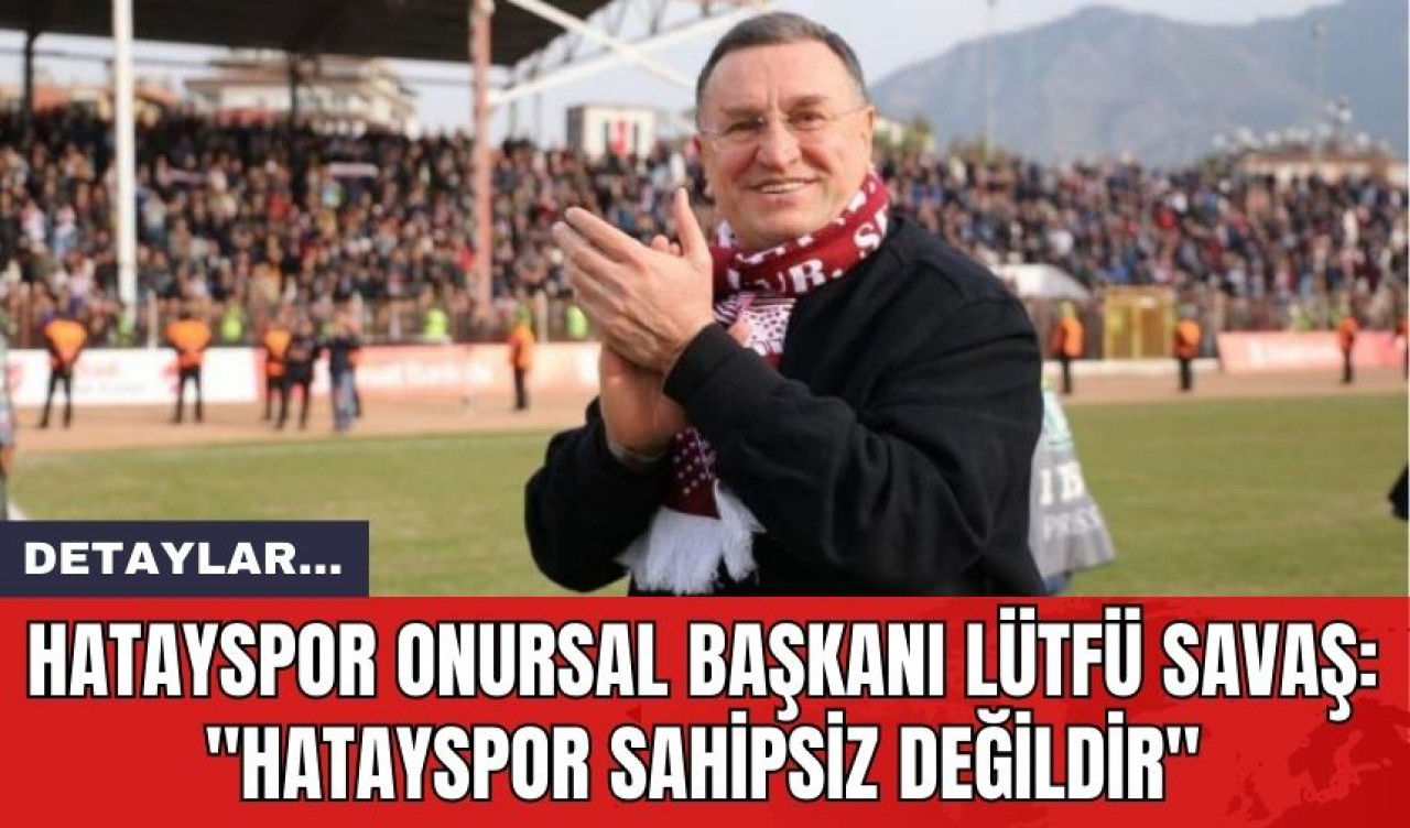 Hatayspor Onursal Başkanı Lütfü Savaş: "Hatayspor Sahipsiz Değildir"