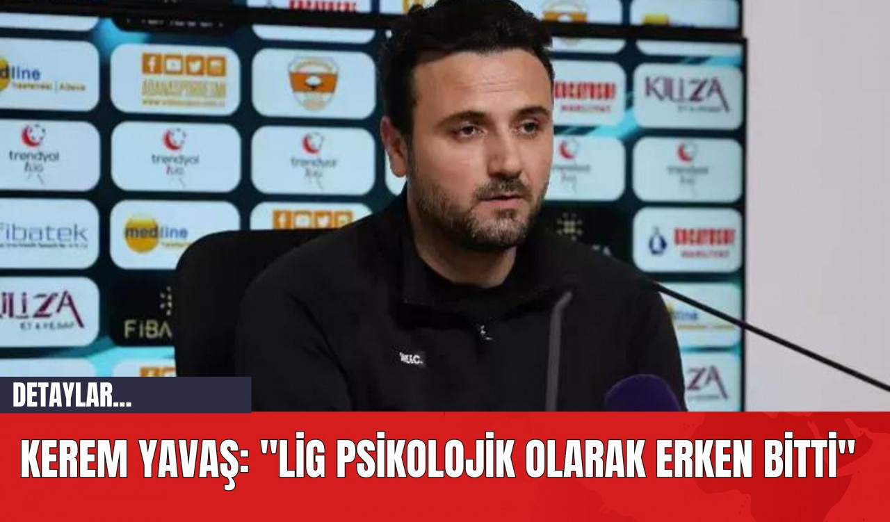 Kerem Yavaş: "Lig psikolojik olarak erken bitti"