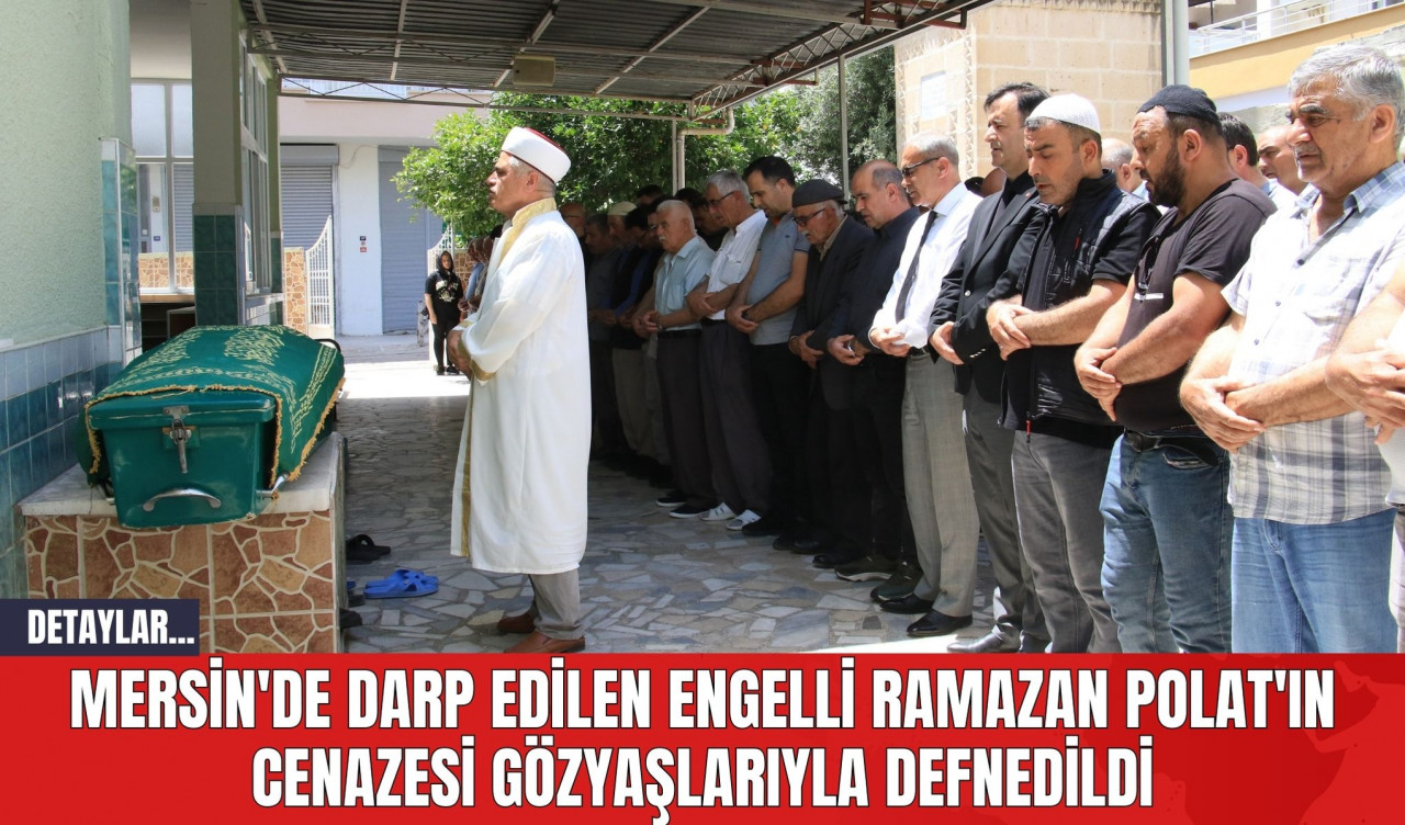 Mersin'de Darp Edilen Engelli Ramazan Polat'ın Cenazesi Gözyaşlarıyla Defnedildi