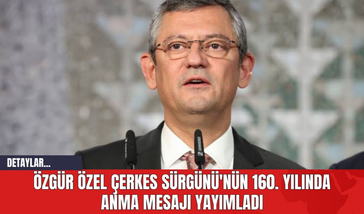 Özgür Özel Çerkes Sürgünü'nün 160. Yılında Anma Mesajı Yayımladı