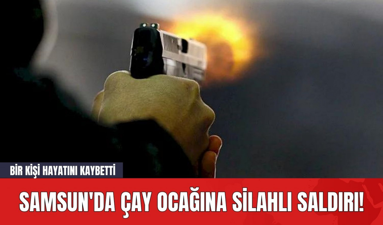 Samsun'da Çay Ocağına Silahlı Saldırı! Bir Kişi Hayatını Kaybetti