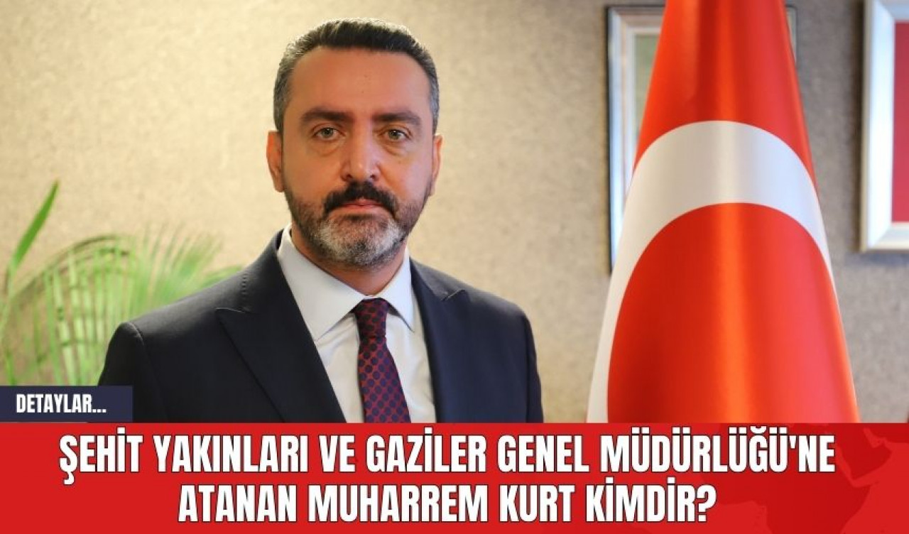 Şehit Yakınları ve Gaziler Genel Müdürlüğü'ne Atanan Muharrem Kurt Kimdir?