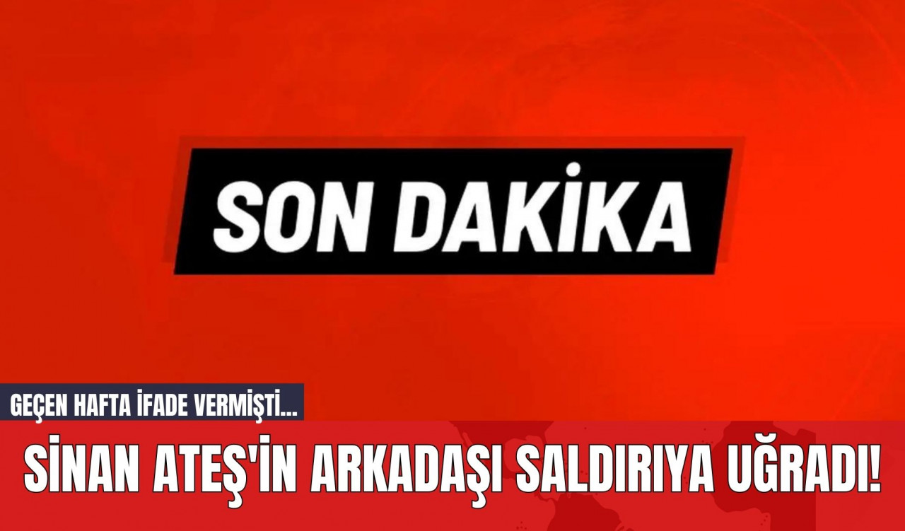 Sinan Ateş'in Arkadaşı Saldırıya Uğradı! Geçen Hafta İfade Vermişti...