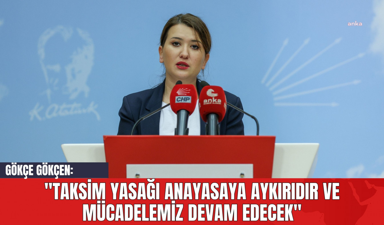 Gökçe Gökçen: "Taksim Yasağı Anayasaya Aykırıdır ve Mücadelemiz Devam Edecek"