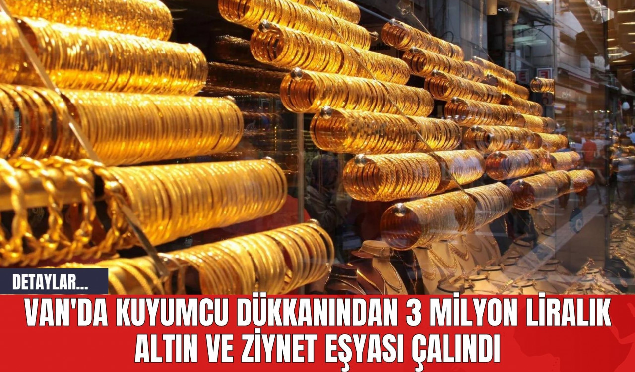 Van'da Kuyumcu Dükkanından 3 Milyon Liralık Altın ve Ziynet Eşyası Çalındı