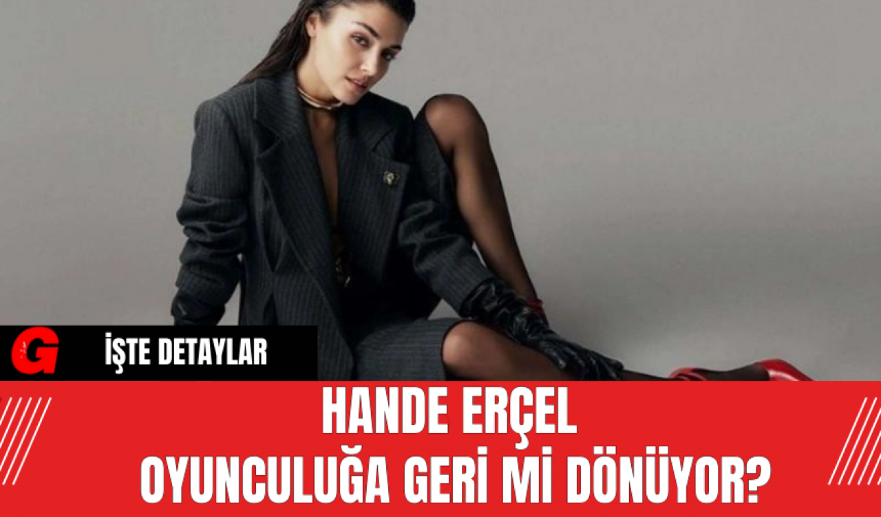 Hande Erçel Oyunculuğa Geri Mi Dönüyor?