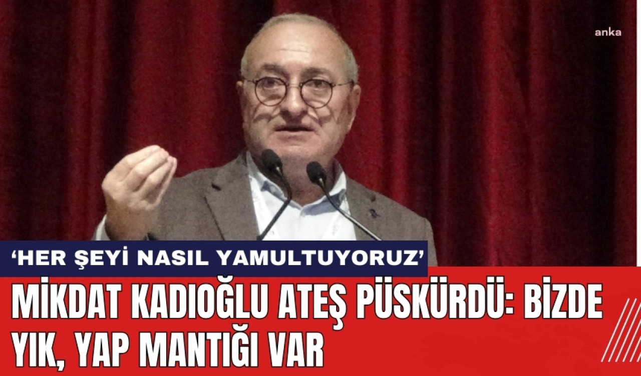 Mikdat Kadıoğlu ateş püskürdü: Bizde yık, yap mantığı var